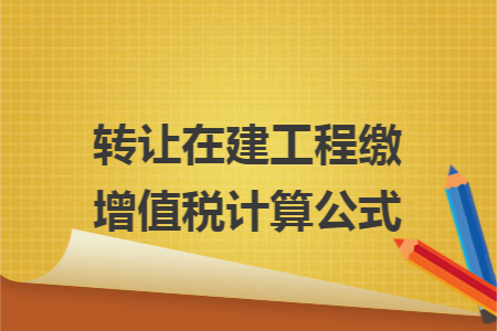 转让在建工程缴增值税计算公式 转让在建工程缴增值税计算公式