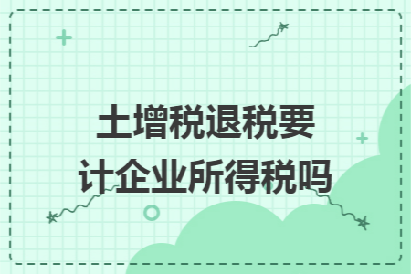 土增税退税要计企业所得税吗 土增税退税要计企业所得税吗