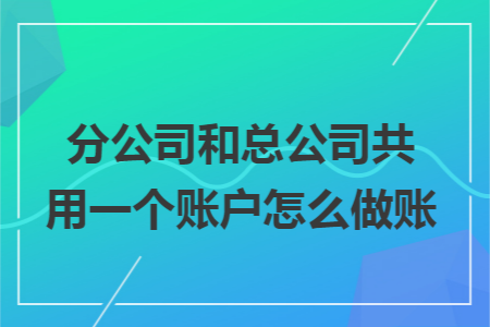 分公司和总公司共用一个账户怎么做账 分公司和总公司共用一个账户怎么做账