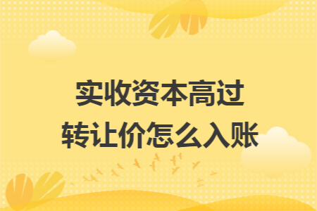 实收资本高过转让价怎么入账 实收资本高过转让价怎么入账