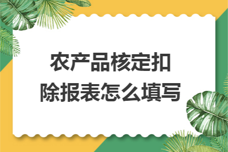 农产品核定扣除报表怎么填写 农产品核定扣除报表怎么填写