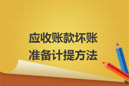应收账款坏账准备计提方法 应收账款坏账准备计提方法