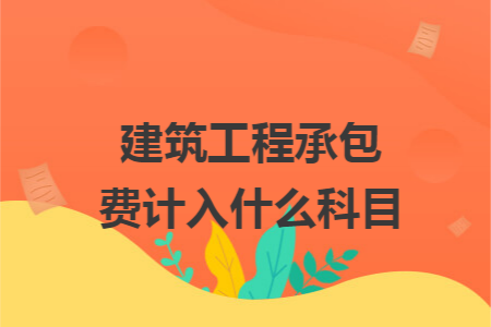建筑工程承包费计入什么科目 建筑工程承包费计入什么科目