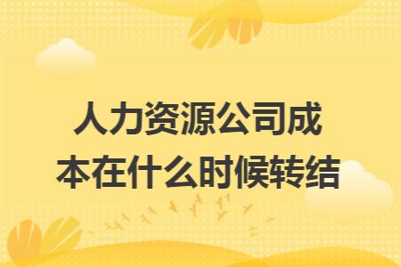 人力资源公司成本在什么时候转结 人力资源公司成本在什么时候转结