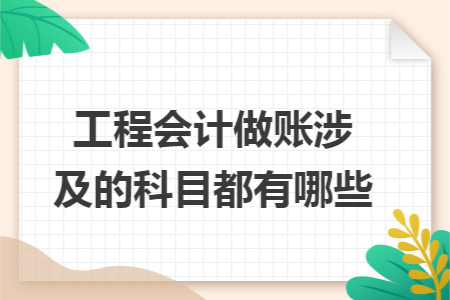 工程会计做账涉及的科目都有哪些 工程会计做账涉及的科目都有哪些