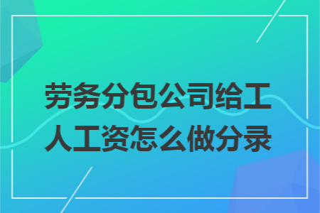 劳务分包公司给工人工资怎么做分录 劳务分包公司给工人工资怎么做分录