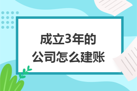 成立3年的公司怎么建账 成立3年的公司怎么建账