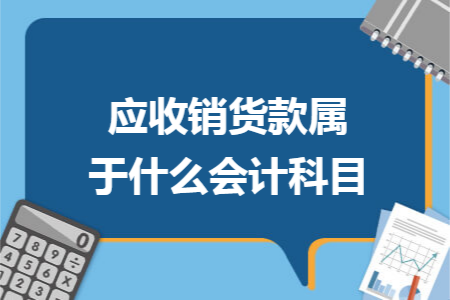 应收销货款属于什么会计科目 应收销货款属于什么会计科目
