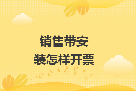 销售带安装怎样开票 销售带安装怎样开票