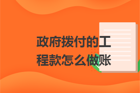 政府拨付的工程款怎么做账 政府拨付的工程款怎么做账
