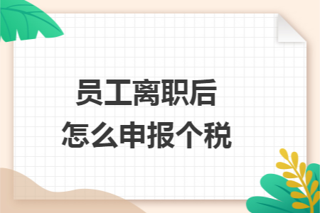 员工离职后怎么申报个税 员工离职后怎么申报个税