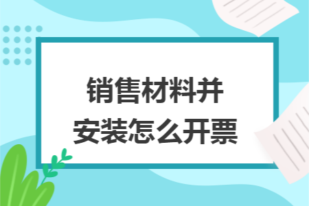 销售材料并安装怎么开票