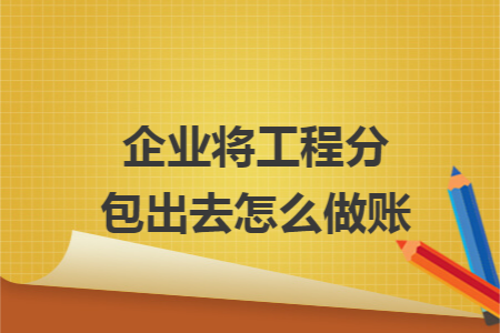 企业将工程分包出去怎么做账 企业将工程分包出去怎么做账