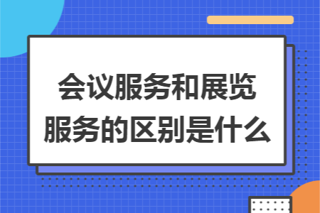 会议服务和展览服务的区别是什么 会议服务和展览服务的区别是什么