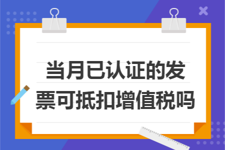当月已认证的发票可抵扣增值税吗 当月已认证的发票可抵扣增值税吗