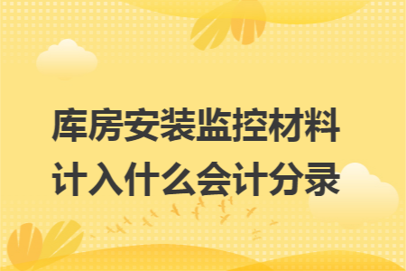 库房安装监控材料计入什么会计分录 库房安装监控材料计入什么会计分录