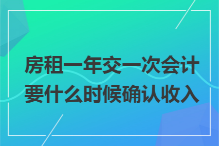 房租一年交一次会计要什么时候确认收入 房租一年交一次会计要什么时候确认收入