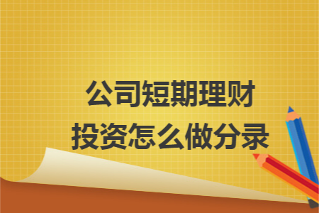 公司短期理财投资怎么做分录 公司短期理财投资怎么做分录