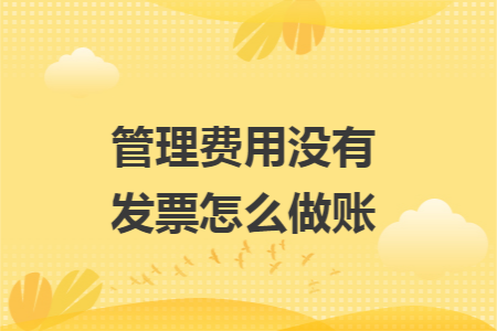 管理费用没有发票怎么做账 管理费用没有发票怎么做账