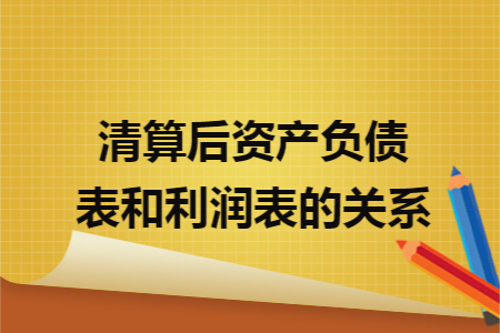 清算后资产负债表和利润表的关系 清算后资产负债表和利润表的关系