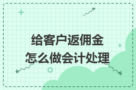 给客户返佣金怎么做会计处理 给客户返佣金怎么做会计处理