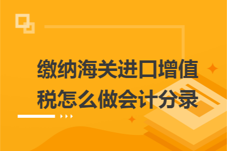 缴纳海关进口增值税怎么做会计分录 缴纳海关进口增值税怎么做会计分录