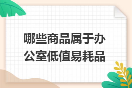 哪些商品属于办公室低值易耗品 哪些商品属于办公室低值易耗品