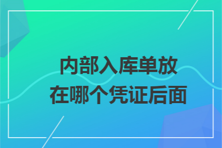 内部入库单放在哪个凭证后面 内部入库单放在哪个凭证后面