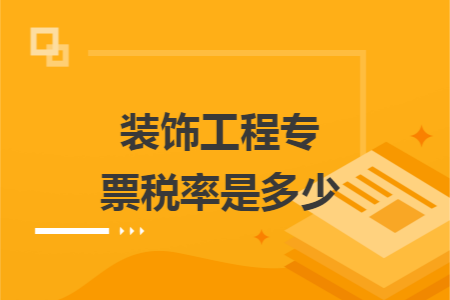 装饰工程专票税率是多少 装饰工程专票税率是多少