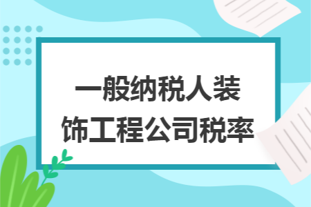 一般纳税人装饰工程公司税率 一般纳税人装饰工程公司税率