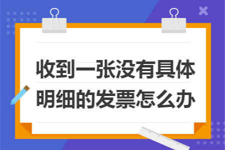 收到一张没有具体明细的发票怎么办 收到一张没有具体明细的发票怎么办