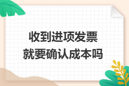 收到进项发票就要确认成本吗 收到进项发票就要确认成本吗