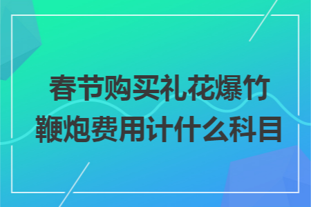 春节购买礼花爆竹鞭炮费用计什么科目 春节购买礼花爆竹鞭炮费用计什么科目