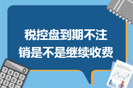 税控盘到期不注销是不是继续收费