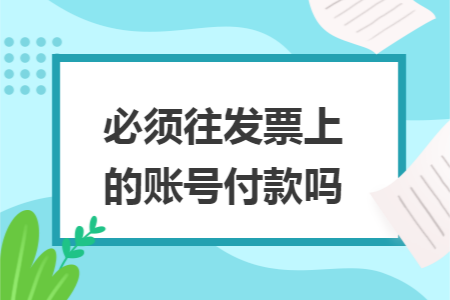 必须往发票上的账号付款吗 必须往发票上的账号付款吗