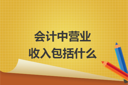 会计中营业收入包括什么 会计中营业收入包括什么