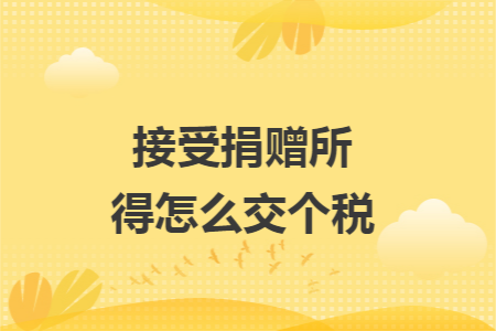 接受捐赠所得怎么交个税 接受捐赠所得怎么交个税