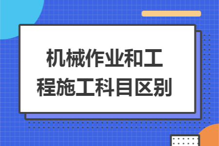 机械作业和工程施工科目区别 机械作业和工程施工科目区别