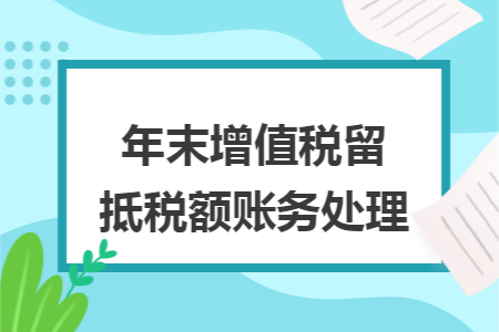 年末增值税留抵税额账务处理 年末增值税留抵税额账务处理