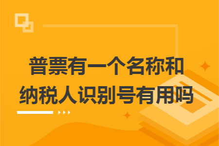 普票有一个名称和纳税人识别号有用吗