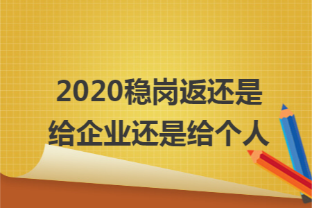 2020稳岗返还是给企业还是给个人 2020稳岗返还是给企业还是给个人