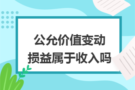 公允价值变动损益属于收入吗 公允价值变动损益属于收入吗