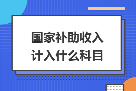 国家补助收入计入什么科目. 国家补助收入计入什么科目.