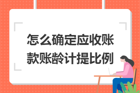 怎么确定应收账款账龄计提比例 怎么确定应收账款账龄计提比例