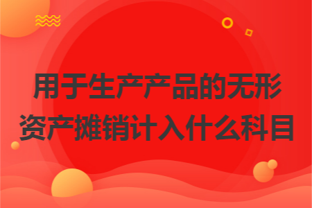 用于生产产品的无形资产摊销计入什么科目 用于生产产品的无形资产摊销计入什么科目