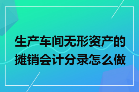 生产车间无形资产的摊销会计分录怎么做 生产车间无形资产的摊销会计分录怎么做