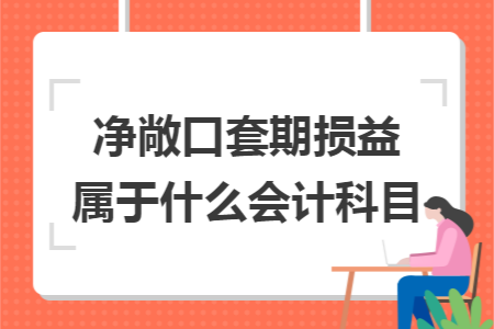 净敞口套期损益属于什么会计科目 净敞口套期损益属于什么会计科目