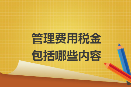 管理费用税金包括哪些内容 管理费用税金包括哪些内容