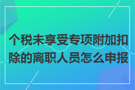 个税未享受专项附加扣除的离职人员怎么申报