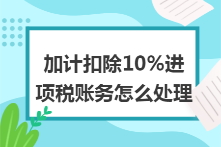 加计扣除10%进项税账务怎么处理 加计扣除10%进项税账务怎么处理